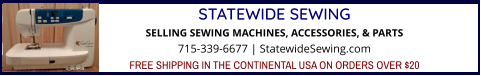 STATEWIDE SEWINGSELLING SEWING MACHINES, ACCESSORIES, & PARTS 715-339-6677 | StatewideSewing.com FREE SHIPPING IN THE CONTINENTAL USA ON ORDERS OVER $20